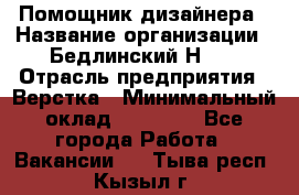 Помощник дизайнера › Название организации ­ Бедлинский Н.C. › Отрасль предприятия ­ Верстка › Минимальный оклад ­ 19 000 - Все города Работа » Вакансии   . Тыва респ.,Кызыл г.